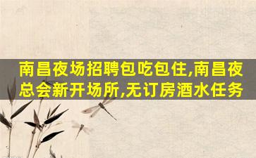 南昌夜场招聘包吃包住,南昌夜总会新开场所,无订房酒水任务